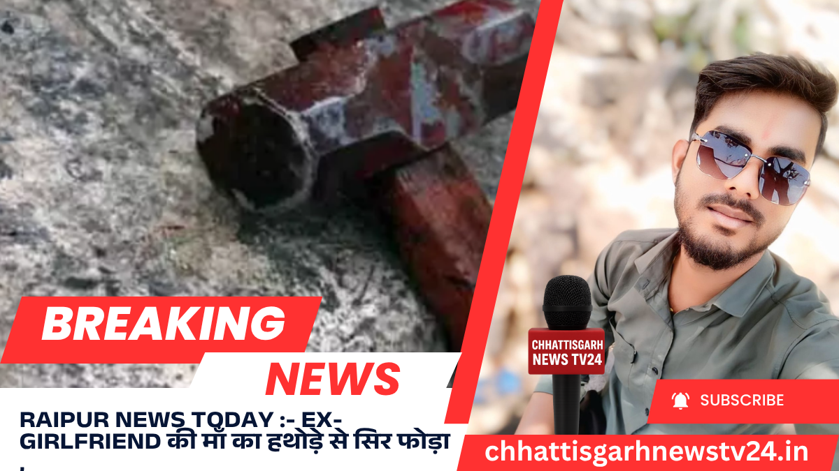 Raipur News Today :- Ex-Girlfriend की माँ का हथोड़े से सिर फोड़ा ,