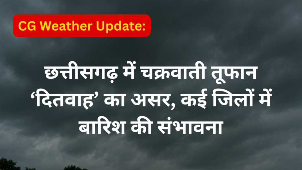 CG Weather Update :- दितवाह तूफान से बदलेगा मौसम, बारिश की संभावना