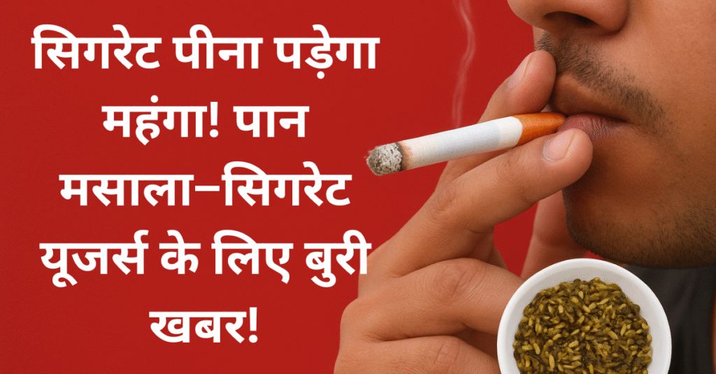 सिगरेट पीना पड़ेगा महंगा! पान मसाला–सिगरेट यूजर्स के लिए बुरी खबर!