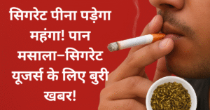 सिगरेट पीना पड़ेगा महंगा! पान मसाला–सिगरेट यूजर्स के लिए बुरी खबर!