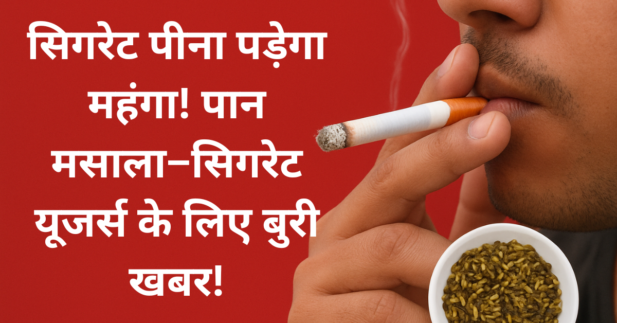 सिगरेट पीना पड़ेगा महंगा! पान मसाला–सिगरेट यूजर्स के लिए बुरी खबर!
