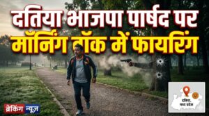 दतिया भाजपा पार्षद पर मॉर्निंग वॉक में फायरिंग ,